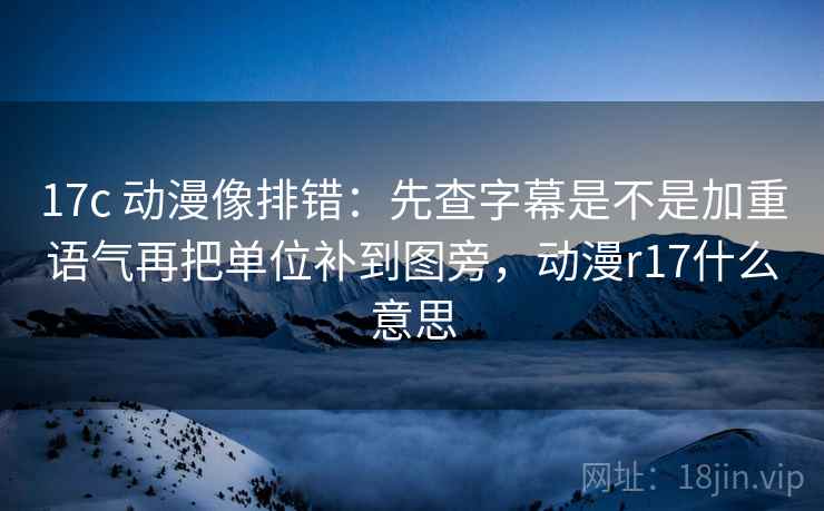 17c 动漫像排错:先查字幕是不是加重语气再把单位补到图旁,动漫r17什么意思 第2张 17c 动漫像排错:先查字幕是不是加重语气再把单位补到图旁,动漫r17什么意思 第2张