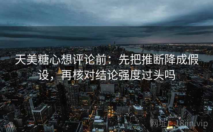 天美糖心想评论前:先把推断降成假设,再核对结论强度过头吗 第2张 天美糖心想评论前:先把推断降成假设,再核对结论强度过头吗 第2张
