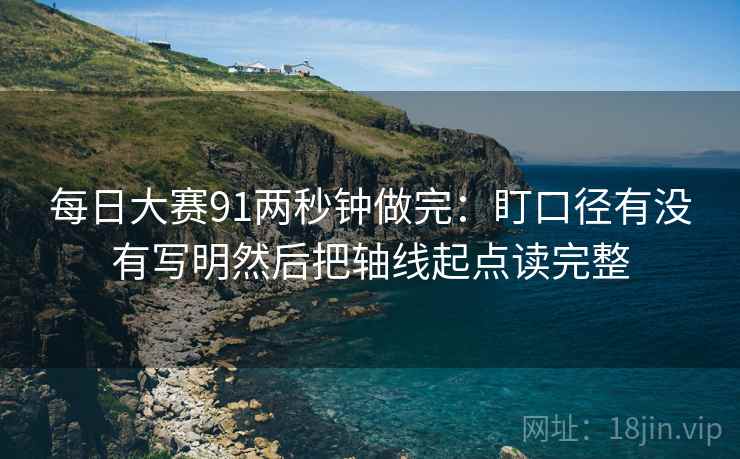 每日大赛91两秒钟做完:盯口径有没有写明然后把轴线起点读完整
