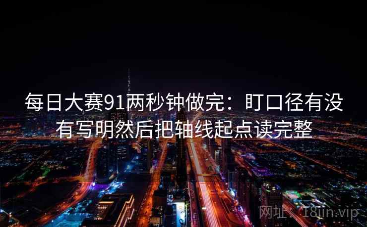 每日大赛91两秒钟做完:盯口径有没有写明然后把轴线起点读完整 第2张 每日大赛91两秒钟做完:盯口径有没有写明然后把轴线起点读完整 第2张