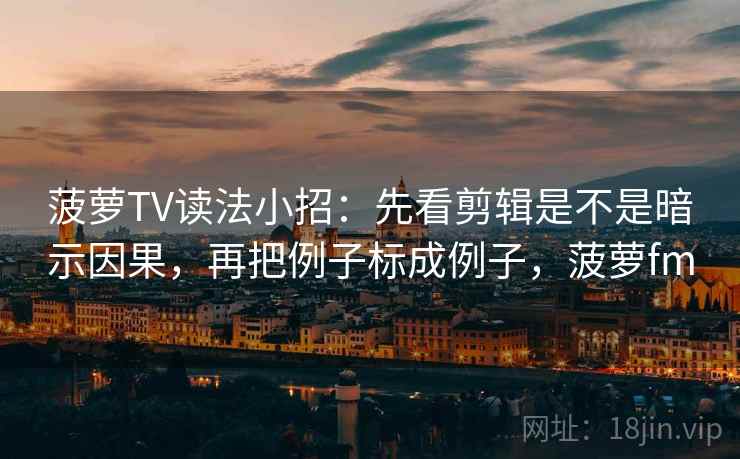 菠萝TV读法小招:先看剪辑是不是暗示因果,再把例子标成例子,菠萝fm 第2张 菠萝TV读法小招:先看剪辑是不是暗示因果,再把例子标成例子,菠萝fm 第2张