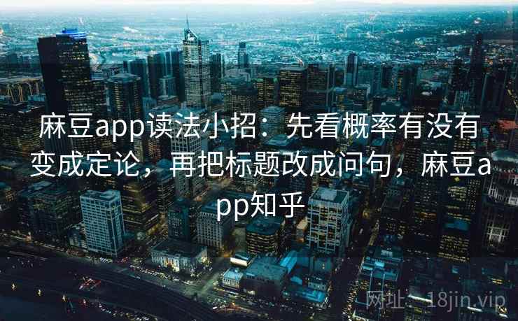 麻豆app读法小招:先看概率有没有变成定论,再把标题改成问句,麻豆app知乎