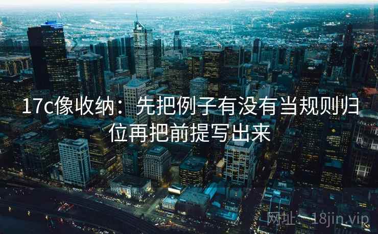 17c像收纳:先把例子有没有当规则归位再把前提写出来 第2张 17c像收纳:先把例子有没有当规则归位再把前提写出来 第2张