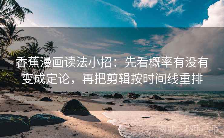 香蕉漫画读法小招:先看概率有没有变成定论,再把剪辑按时间线重排
