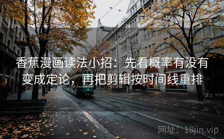 香蕉漫画读法小招:先看概率有没有变成定论,再把剪辑按时间线重排 第2张 香蕉漫画读法小招:先看概率有没有变成定论,再把剪辑按时间线重排 第2张