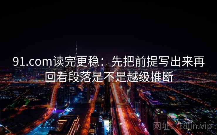 91.com读完更稳:先把前提写出来再回看段落是不是越级推断 第2张 91.com读完更稳:先把前提写出来再回看段落是不是越级推断 第2张