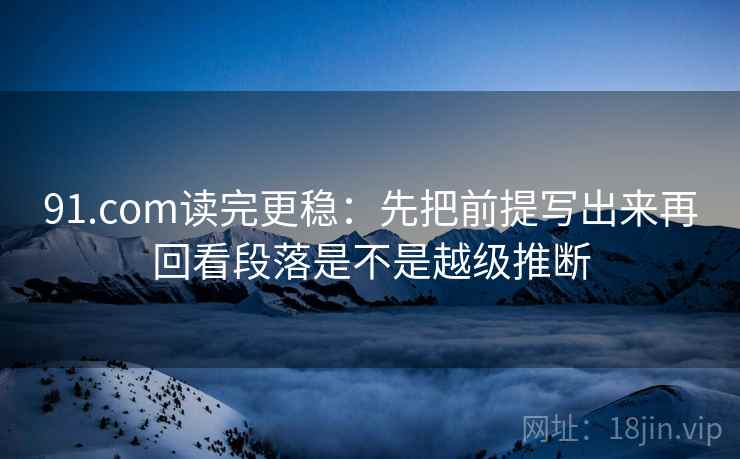 91.com读完更稳：先把前提写出来再回看段落是不是越级推断