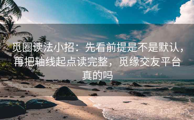 觅圈读法小招:先看前提是不是默认,再把轴线起点读完整,觅缘交友平台真的吗 第2张 觅圈读法小招:先看前提是不是默认,再把轴线起点读完整,觅缘交友平台真的吗 第2张