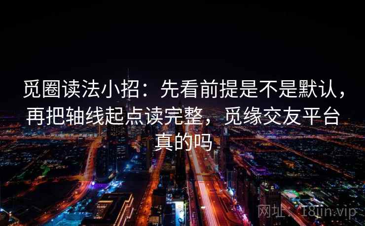 觅圈读法小招：先看前提是不是默认，再把轴线起点读完整，觅缘交友平台真的吗
