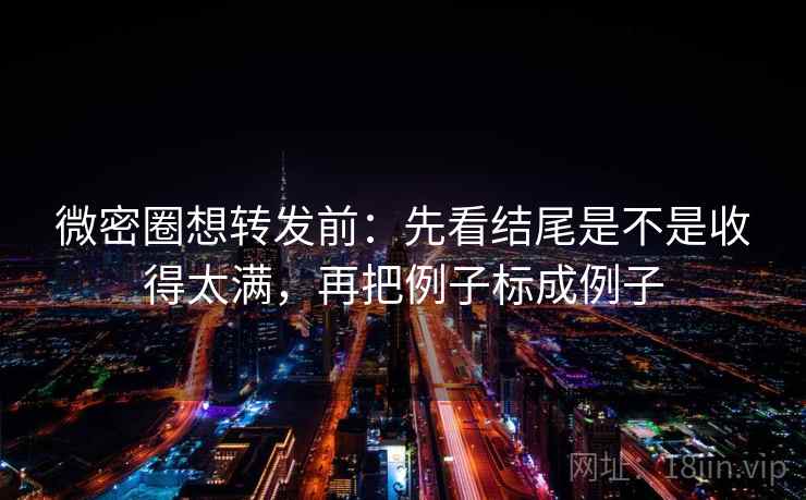 微密圈想转发前:先看结尾是不是收得太满,再把例子标成例子