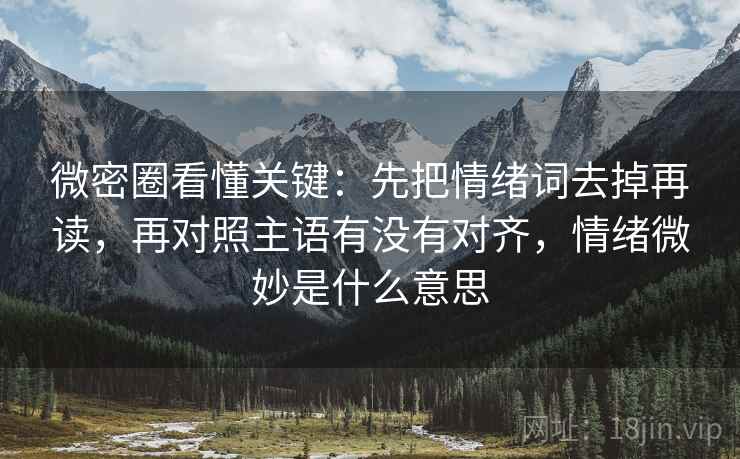 微密圈看懂关键:先把情绪词去掉再读,再对照主语有没有对齐,情绪微妙是什么意思 第2张 微密圈看懂关键:先把情绪词去掉再读,再对照主语有没有对齐,情绪微妙是什么意思 第2张