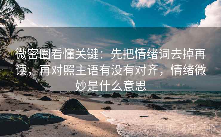微密圈看懂关键:先把情绪词去掉再读,再对照主语有没有对齐,情绪微妙是什么意思