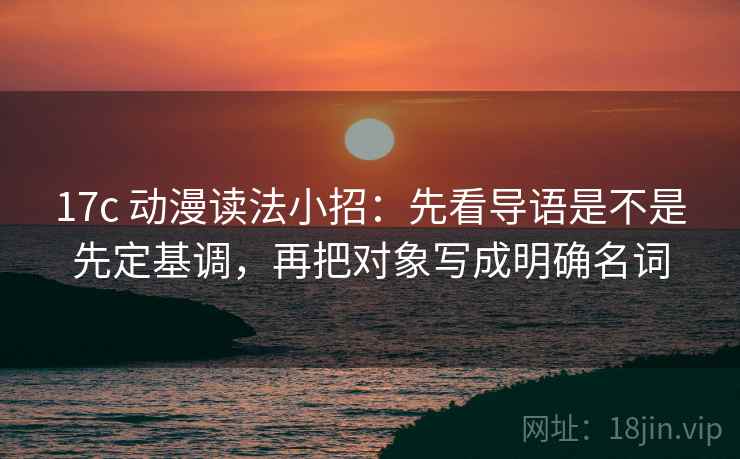 17c 动漫读法小招：先看导语是不是先定基调，再把对象写成明确名词