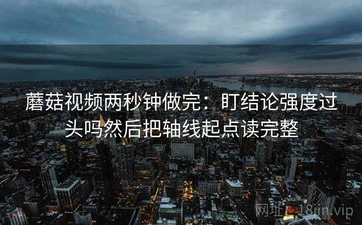 蘑菇视频两秒钟做完:盯结论强度过头吗然后把轴线起点读完整 第2张 蘑菇视频两秒钟做完:盯结论强度过头吗然后把轴线起点读完整 第2张