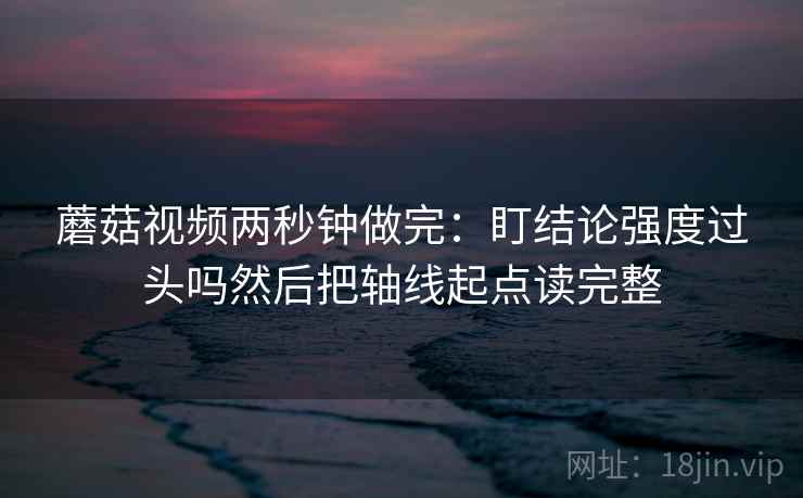蘑菇视频两秒钟做完:盯结论强度过头吗然后把轴线起点读完整