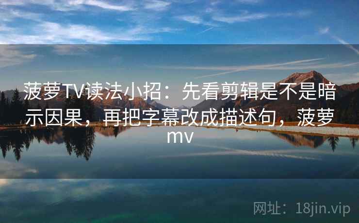 菠萝TV读法小招:先看剪辑是不是暗示因果,再把字幕改成描述句,菠萝mv 第2张 菠萝TV读法小招:先看剪辑是不是暗示因果,再把字幕改成描述句,菠萝mv 第2张