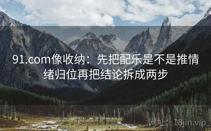 91.com像收纳：先把配乐是不是推情绪归位再把结论拆成两步