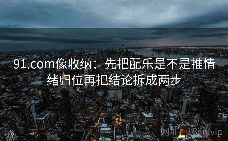 91.com像收纳:先把配乐是不是推情绪归位再把结论拆成两步 第2张 91.com像收纳:先把配乐是不是推情绪归位再把结论拆成两步 第2张