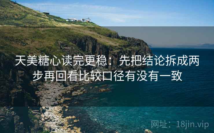 天美糖心读完更稳:先把结论拆成两步再回看比较口径有没有一致 第2张 天美糖心读完更稳:先把结论拆成两步再回看比较口径有没有一致 第2张