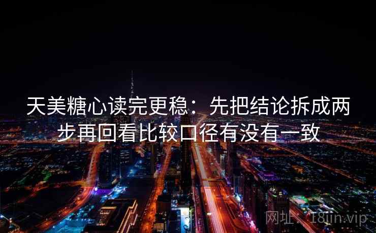 天美糖心读完更稳:先把结论拆成两步再回看比较口径有没有一致