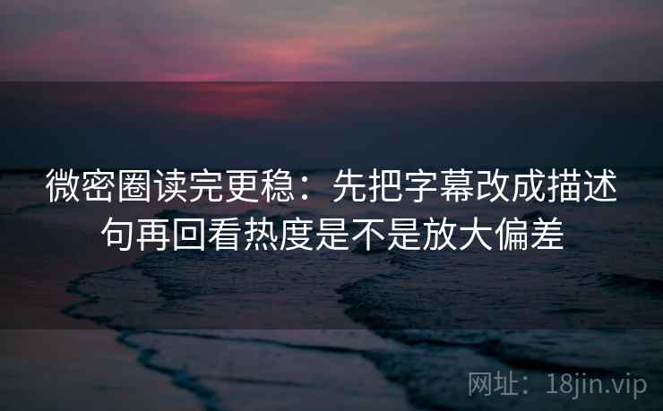 微密圈读完更稳：先把字幕改成描述句再回看热度是不是放大偏差