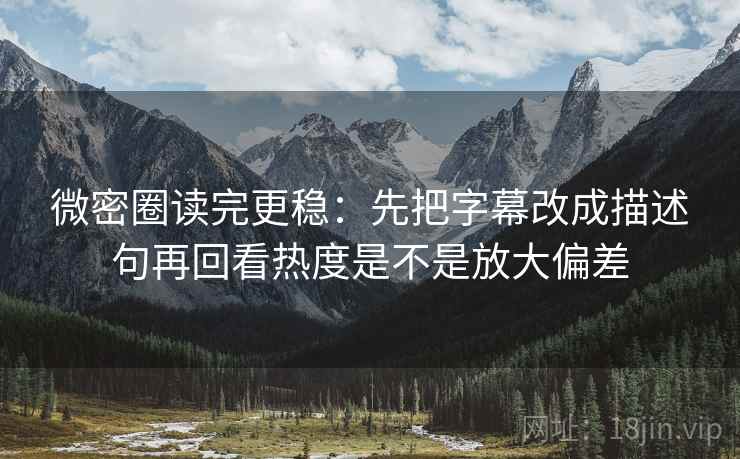 微密圈读完更稳:先把字幕改成描述句再回看热度是不是放大偏差 第2张 微密圈读完更稳:先把字幕改成描述句再回看热度是不是放大偏差 第2张