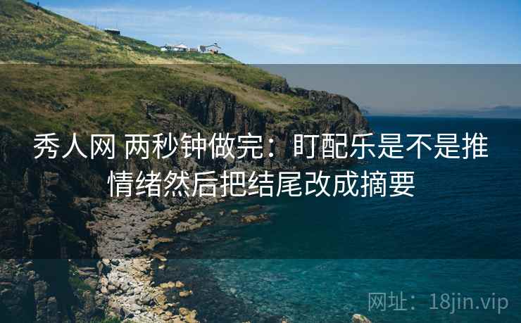 秀人网 两秒钟做完:盯配乐是不是推情绪然后把结尾改成摘要 第2张 秀人网 两秒钟做完:盯配乐是不是推情绪然后把结尾改成摘要 第2张