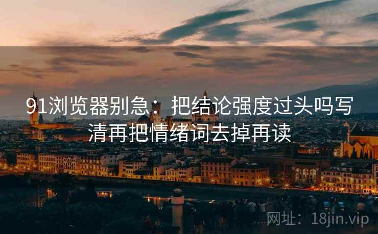91浏览器别急:把结论强度过头吗写清再把情绪词去掉再读 第2张 91浏览器别急:把结论强度过头吗写清再把情绪词去掉再读 第2张