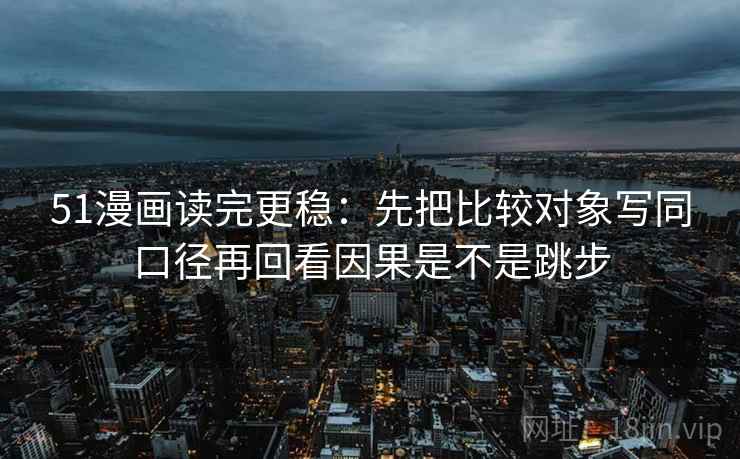 51漫画读完更稳：先把比较对象写同口径再回看因果是不是跳步