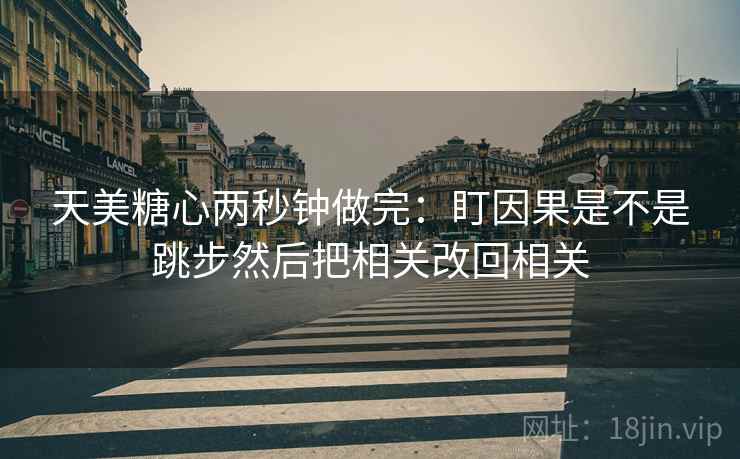天美糖心两秒钟做完:盯因果是不是跳步然后把相关改回相关