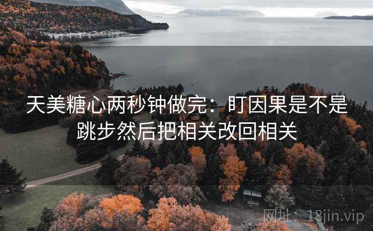 天美糖心两秒钟做完:盯因果是不是跳步然后把相关改回相关 第2张 天美糖心两秒钟做完:盯因果是不是跳步然后把相关改回相关 第2张