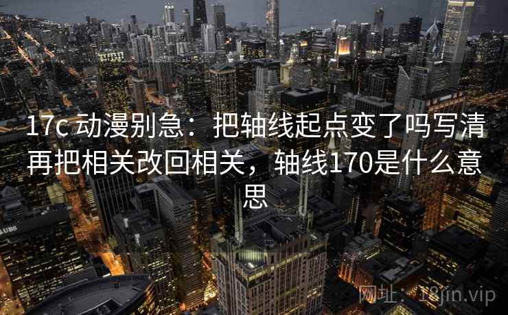 17c 动漫别急:把轴线起点变了吗写清再把相关改回相关,轴线170是什么意思 第2张 17c 动漫别急:把轴线起点变了吗写清再把相关改回相关,轴线170是什么意思 第2张