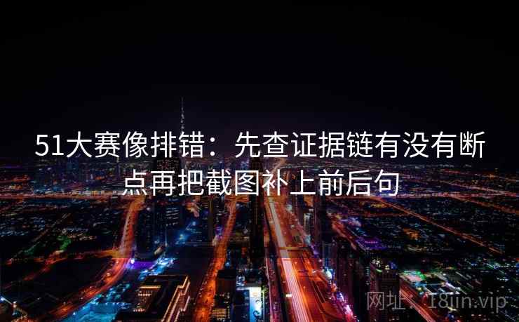 51大赛像排错:先查证据链有没有断点再把截图补上前后句 第2张 51大赛像排错:先查证据链有没有断点再把截图补上前后句 第2张