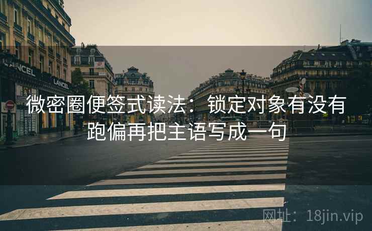 微密圈便签式读法:锁定对象有没有跑偏再把主语写成一句