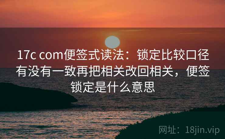 17c com便签式读法:锁定比较口径有没有一致再把相关改回相关,便签锁定是什么意思