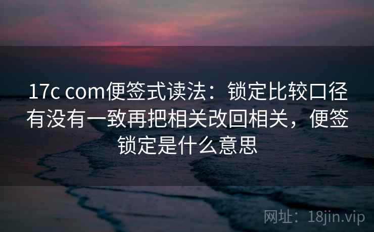 17c com便签式读法:锁定比较口径有没有一致再把相关改回相关,便签锁定是什么意思 第2张 17c com便签式读法:锁定比较口径有没有一致再把相关改回相关,便签锁定是什么意思 第2张