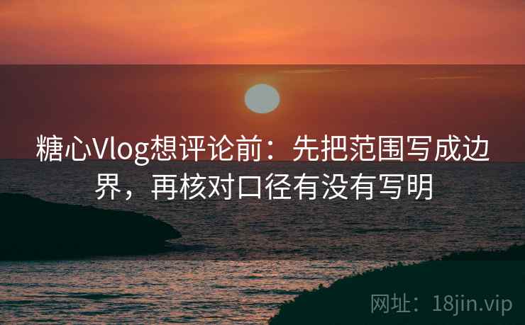 糖心Vlog想评论前：先把范围写成边界，再核对口径有没有写明  第2张
