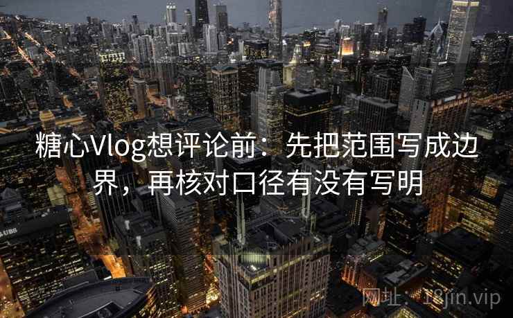 糖心Vlog想评论前:先把范围写成边界,再核对口径有没有写明