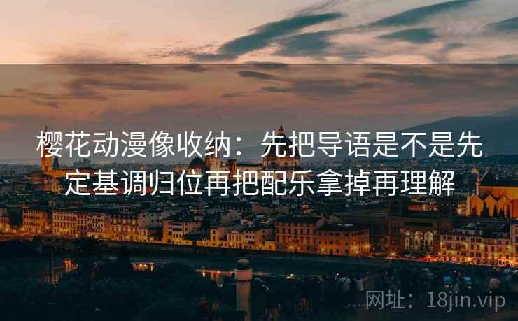 樱花动漫像收纳：先把导语是不是先定基调归位再把配乐拿掉再理解