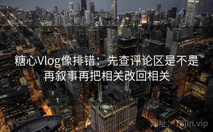 糖心Vlog像排错:先查评论区是不是再叙事再把相关改回相关