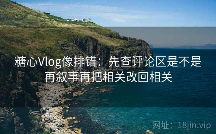 糖心Vlog像排错:先查评论区是不是再叙事再把相关改回相关 第2张 糖心Vlog像排错:先查评论区是不是再叙事再把相关改回相关 第2张