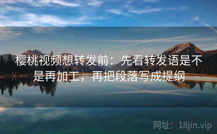 樱桃视频想转发前:先看转发语是不是再加工,再把段落写成提纲
