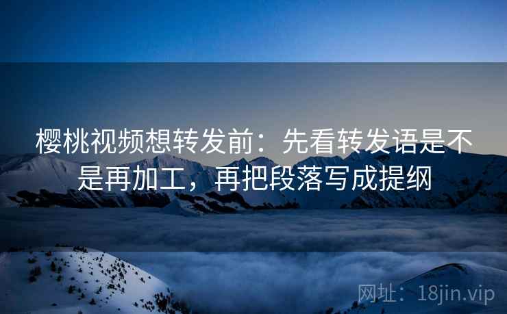 樱桃视频想转发前:先看转发语是不是再加工,再把段落写成提纲 第2张 樱桃视频想转发前:先看转发语是不是再加工,再把段落写成提纲 第2张