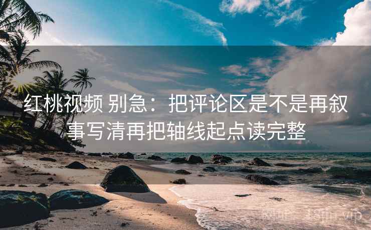 红桃视频 别急:把评论区是不是再叙事写清再把轴线起点读完整 第2张 红桃视频 别急:把评论区是不是再叙事写清再把轴线起点读完整 第2张
