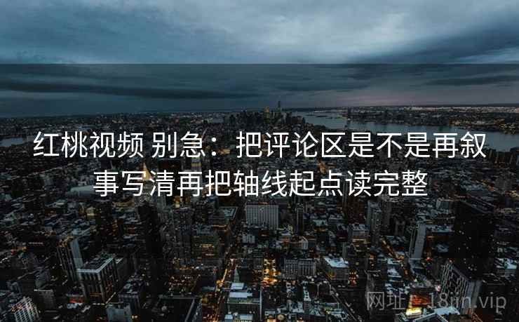 红桃视频 别急:把评论区是不是再叙事写清再把轴线起点读完整