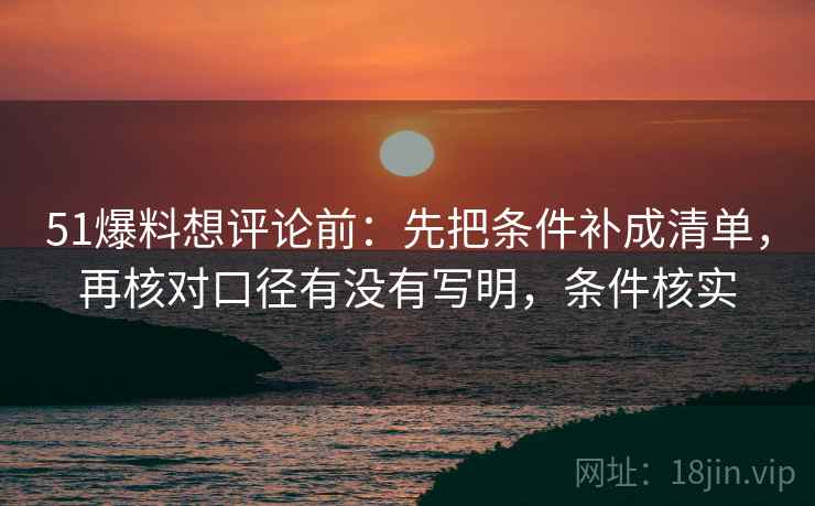 51爆料想评论前：先把条件补成清单，再核对口径有没有写明，条件核实