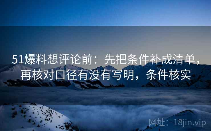 51爆料想评论前:先把条件补成清单,再核对口径有没有写明,条件核实 第2张 51爆料想评论前:先把条件补成清单,再核对口径有没有写明,条件核实 第2张