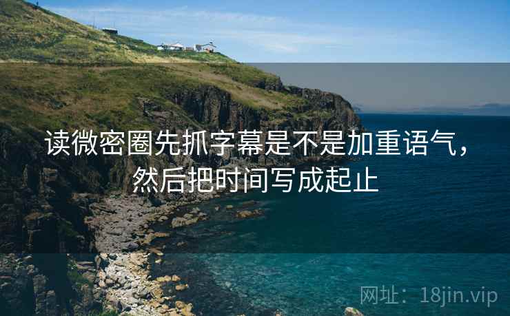 读微密圈先抓字幕是不是加重语气，然后把时间写成起止