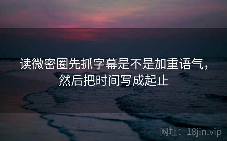 读微密圈先抓字幕是不是加重语气,然后把时间写成起止 第2张 读微密圈先抓字幕是不是加重语气,然后把时间写成起止 第2张