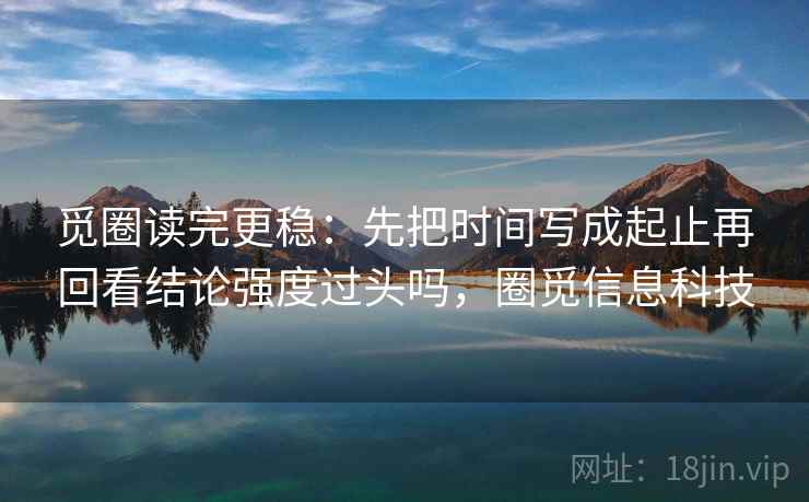 觅圈读完更稳:先把时间写成起止再回看结论强度过头吗,圈觅信息科技 第2张 觅圈读完更稳:先把时间写成起止再回看结论强度过头吗,圈觅信息科技 第2张
